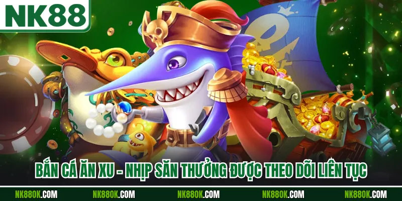 Bắn Cá Ăn Xu - Nhịp Săn Thưởng Được Theo Dõi Liên Tục