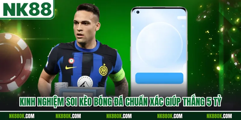 Kinh Nghiệm Soi Kèo Bóng Đá Chuẩn Xác Giúp Thắng 5 Tỷ