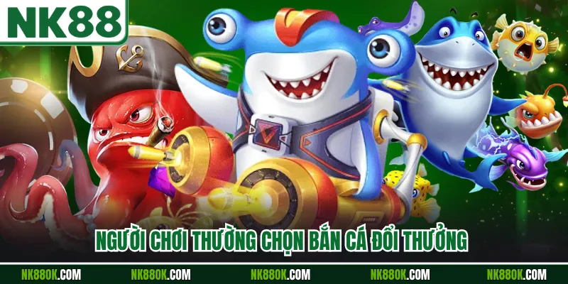 Người chơi thường chọn bắn cá đổi thưởng